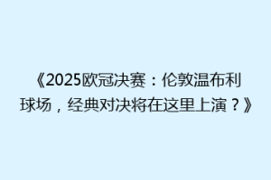 《2025欧冠决赛：伦敦温布利球场，经典对决将在这里上演？》