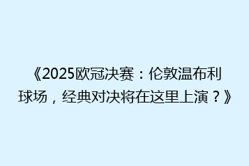 《2025欧冠决赛:伦敦温布利球场,经典对决将在这里上演?》