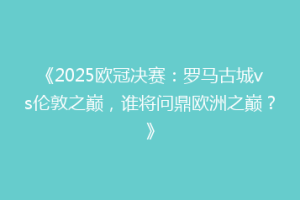 《2025欧冠决赛：罗马古城vs伦敦之巅，谁将问鼎欧洲之巅？》