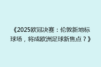 《2025欧冠决赛:伦敦新地标球场,将成欧洲足球新焦点?》