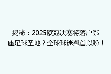 揭秘:2025欧冠决赛将落户哪座足球圣地?全球球迷翘首以盼!