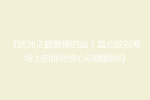 《欧洲之巅激情四溢！盘点欧冠赛场上的那些惊心动魄瞬间》
