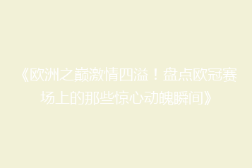 《欧洲之巅激情四溢!盘点欧冠赛场上的那些惊心动魄瞬间》