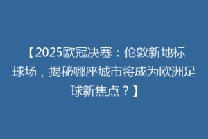 【2025欧冠决赛：伦敦新地标球场，揭秘哪座城市将成为欧洲足球新焦点？】