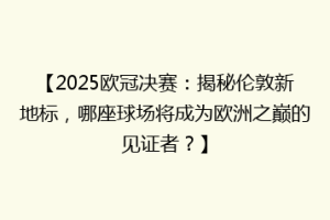 【2025欧冠决赛：揭秘伦敦新地标，哪座球场将成为欧洲之巅的见证者？】