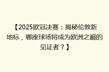 【2025欧冠决赛:揭秘伦敦新地标,哪座球场将成为欧洲之巅的见证者?】