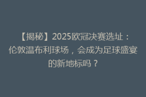 【揭秘】2025欧冠决赛选址：伦敦温布利球场，会成为足球盛宴的新地标吗？