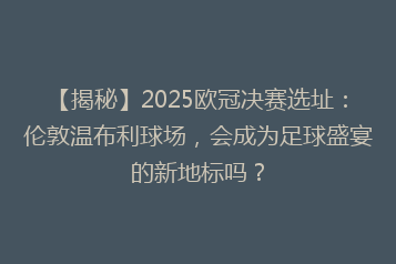 【揭秘】2025欧冠决赛选址:伦敦温布利球场,会成为足球盛宴的新地标吗?