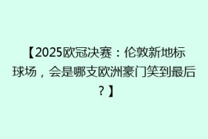 【2025欧冠决赛：伦敦新地标球场，会是哪支欧洲豪门笑到最后？】