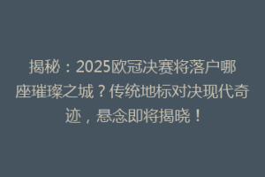 揭秘：2025欧冠决赛将落户哪座璀璨之城？传统地标对决现代奇迹，悬念即将揭晓！