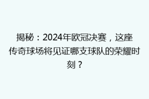 揭秘：2024年欧冠决赛，这座传奇球场将见证哪支球队的荣耀时刻？