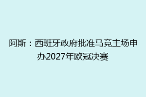 阿斯：西班牙政府批准马竞主场申办2027年欧冠决赛