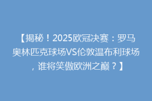 【揭秘！2025欧冠决赛：罗马奥林匹克球场VS伦敦温布利球场，谁将笑傲欧洲之巅？】