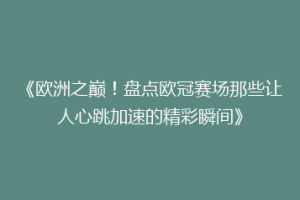 《欧洲之巅！盘点欧冠赛场那些让人心跳加速的精彩瞬间》