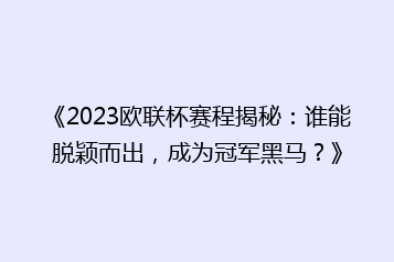 《2023欧联杯赛程揭秘:谁能脱颖而出,成为冠军黑马?》