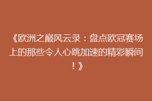 《欧洲之巅风云录：盘点欧冠赛场上的那些令人心跳加速的精彩瞬间！》