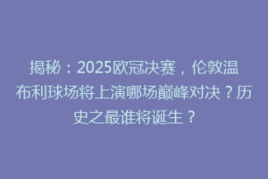 揭秘：2025欧冠决赛，伦敦温布利球场将上演哪场巅峰对决？历史之最谁将诞生？