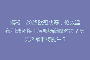揭秘:2025欧冠决赛,伦敦温布利球场将上演哪场巅峰对决?历史之最谁将诞生?
