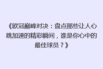 《欧冠巅峰对决:盘点那些让人心跳加速的精彩瞬间,谁是你心中的最佳球员?》