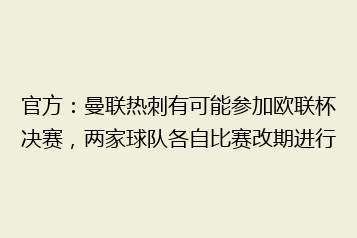 官方:曼联热刺有可能参加欧联杯决赛,两家球队各自比赛改期进行