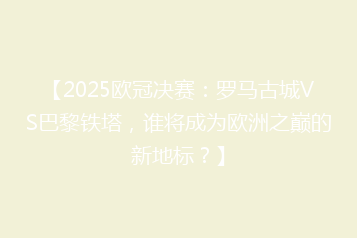 【2025欧冠决赛:罗马古城VS巴黎铁塔,谁将成为欧洲之巅的新地标?】