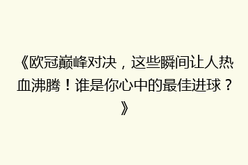 《欧冠巅峰对决,这些瞬间让人热血沸腾!谁是你心中的最佳进球?》