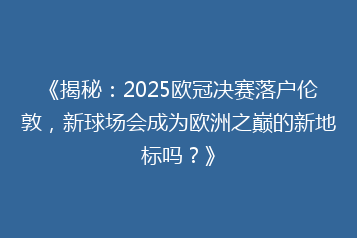 《揭秘:2025欧冠决赛落户伦敦,新球场会成为欧洲之巅的新地标吗?》