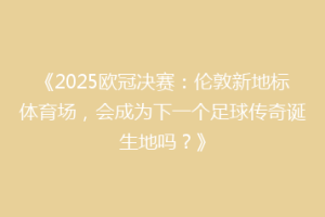 《2025欧冠决赛：伦敦新地标体育场，会成为下一个足球传奇诞生地吗？》