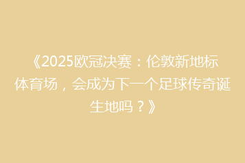 《2025欧冠决赛：伦敦新地标体育场，会成为下一个足球传奇诞生地吗？》