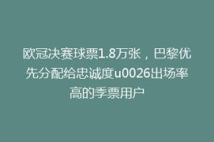 欧冠决赛球票1.8万张，巴黎优先分配给忠诚度u0026出场率高的季票用户