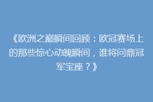 《欧洲之巅瞬间回顾：欧冠赛场上的那些惊心动魄瞬间，谁将问鼎冠军宝座？》