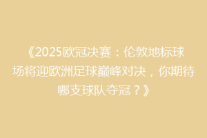 《2025欧冠决赛：伦敦地标球场将迎欧洲足球巅峰对决，你期待哪支球队夺冠？》