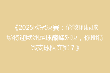 《2025欧冠决赛:伦敦地标球场将迎欧洲足球巅峰对决,你期待哪支球队夺冠?》
