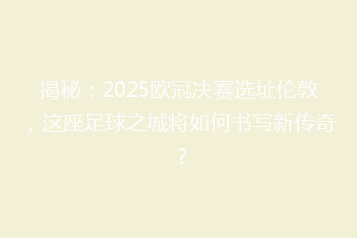 揭秘:2025欧冠决赛选址伦敦,这座足球之城将如何书写新传奇?