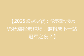 【2025欧冠决赛:伦敦新地标VS巴黎经典球场,谁将成下一站冠军之夜?】