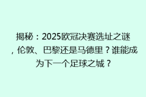 揭秘：2025欧冠决赛选址之谜，伦敦、巴黎还是马德里？谁能成为下一个足球之城？