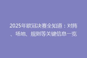 2025年欧冠决赛全知道：对阵、场地、规则等关键信息一览