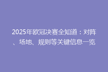 2025年欧冠决赛全知道:对阵、场地、规则等关键信息一览