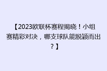 【2023欧联杯赛程揭晓!小组赛精彩对决,哪支球队能脱颖而出?】