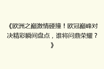 《欧洲之巅激情碰撞!欧冠巅峰对决精彩瞬间盘点,谁将问鼎荣耀?》