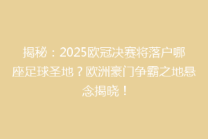 揭秘：2025欧冠决赛将落户哪座足球圣地？欧洲豪门争霸之地悬念揭晓！