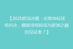 【2025欧冠决赛：伦敦地标球场对决，哪座球场将成为欧洲之巅的见证者？】