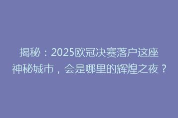揭秘:2025欧冠决赛落户这座神秘城市,会是哪里的辉煌之夜?