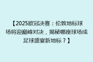 【2025欧冠决赛：伦敦地标球场将迎巅峰对决，揭秘哪座球场成足球盛宴新地标？】
