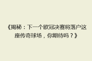 《揭秘：下一个欧冠决赛将落户这座传奇球场，你期待吗？》