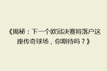 《揭秘:下一个欧冠决赛将落户这座传奇球场,你期待吗?》