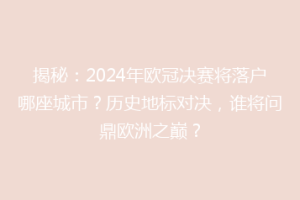揭秘：2024年欧冠决赛将落户哪座城市？历史地标对决，谁将问鼎欧洲之巅？