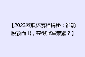 【2023欧联杯赛程揭秘：谁能脱颖而出，夺得冠军荣耀？】