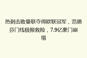 热刺击败曼联夺得欧联冠军,范德芬门线极限救险,7.9亿豪门崩塌