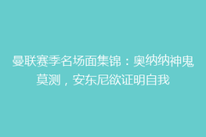 曼联赛季名场面集锦：奥纳纳神鬼莫测，安东尼欲证明自我